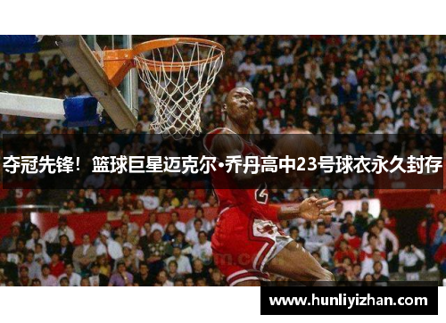 夺冠先锋！篮球巨星迈克尔·乔丹高中23号球衣永久封存