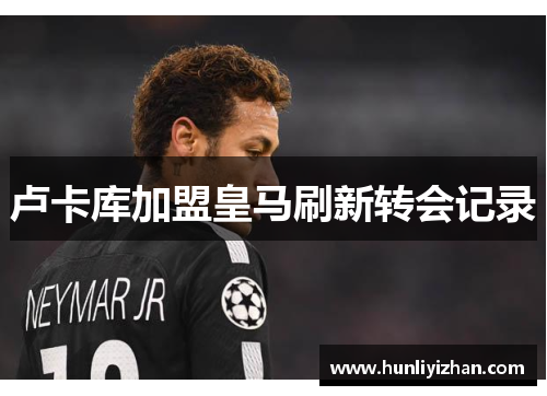 卢卡库加盟皇马刷新转会记录